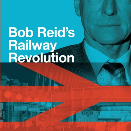 Bob Reid's Railway Revolution: Sir Robert Reid, how he transformed Britain's railways to be the best in Europe