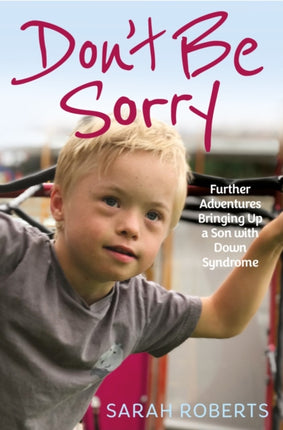 Don't Be Sorry: Further Adventures Bringing Up a Son with Down Syndrome