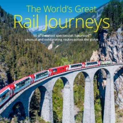 The World's Great Rail Journeys: 50 of the most spectacular, luxurious, unusual and exhilarating routes across the globe