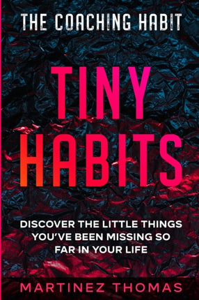 The Coaching Habit: Tiny Habits - Discover The Little Things You've Been Missing So Far In Your Life