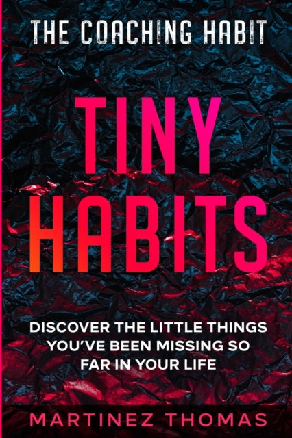 The Coaching Habit: Tiny Habits - Discover The Little Things You've Been Missing So Far In Your Life