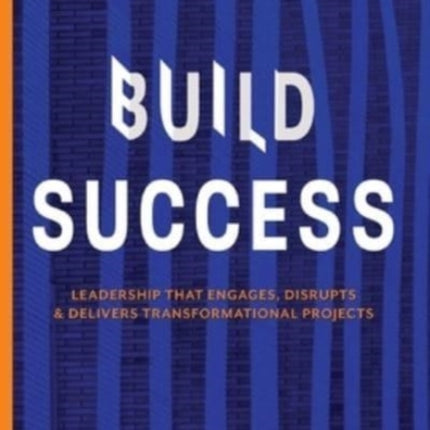 BUILD SUCCESS: Leadership that engages, disrupts & delivers transformational projects