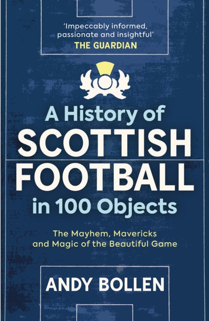 A History of Scottish Football in 100 Objects: The Mayhem, Mavericks and Magic of the Beautiful Game