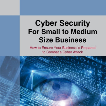 A Straightforward Guide To Cyber Security For Small To Medium Size Business: How to Ensure Your Business is Prepared to Combat a Cyber Attack