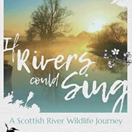 If Rivers Could Sing: A Scottish River Wildlife Journey: A Year in the Life of the River Devon as it flows through the  Counties of Perthshire, Kinross-shire & Clackmannanshire