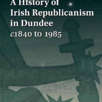 A History of Irish Republicanism in Dundee c1840 to 1985