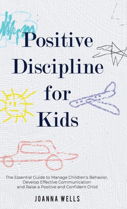 Positive Discipline for Kids: The Essential Guide to Manage Children's Behavior, Develop Effective Communication and Raise a Positive and Confident Child