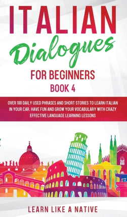 Italian Dialogues for Beginners Book 4: Over 100 Daily Used Phrases and Short Stories to Learn Italian in Your Car. Have Fun and Grow Your Vocabulary with Crazy Effective Language Learning Lessons: 2020