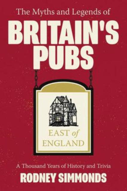 The Myths and Legends of Britain's Pubs: East of England: A Thousand Years of History and Trivia