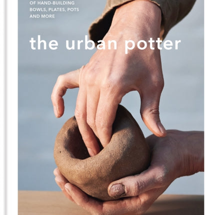 The Urban Potter: A modern guide to the ancient art of hand-building bowls, plates, pots and more