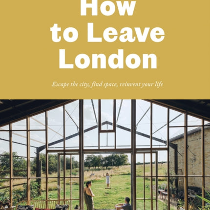 How To Leave London: Escape the city, find space, reinvent your life.