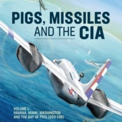 Pig, Missiles and the CIA: Volume 1: from Havana to Miami and Washington, 1961