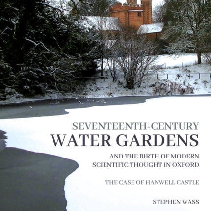 Seventeenth-century Water Gardens and the Birth of Modern Scientific thought in Oxford: The Case of Hanwell Castle