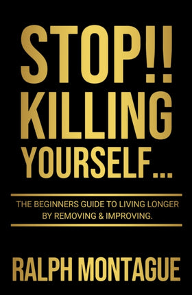 STOP!! Killing Yourself...: The Beginners Guide to Living Longer By Removing & Improving