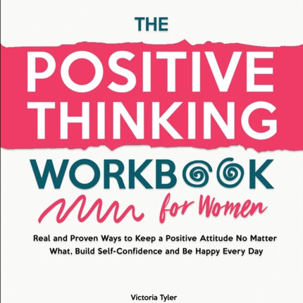 The Positive Thinking Workbook for Women: Real and Proven Ways to Keep a Positive Attitude No Matter What, Build Self-Confidence and Be Happy Every Day