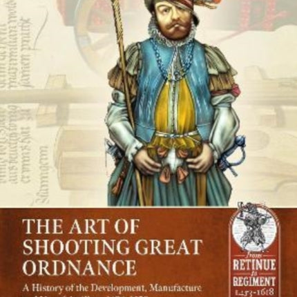 The Art of Shooting Great Ordnance: A History of the Development, Manufacture and Use of Artillery, 1494-1628