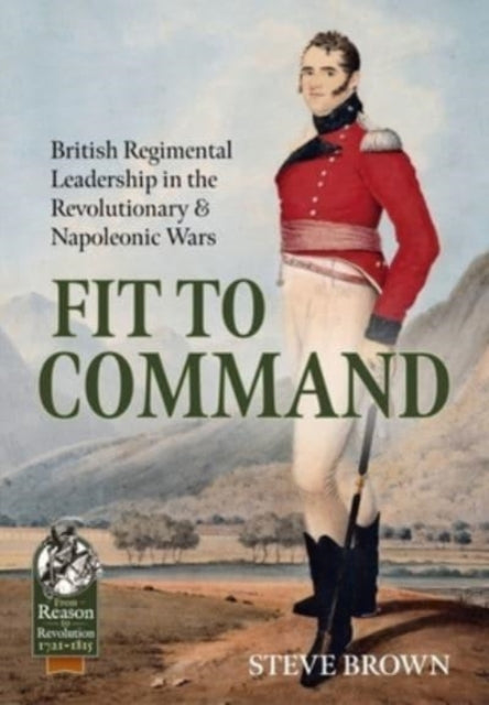 Fit to Command: British Regimental Leadership in the Revolutionary & Napoleonic Wars