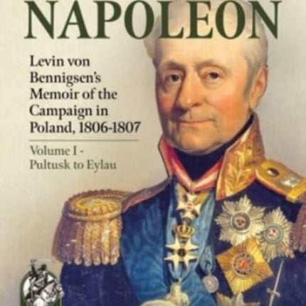 Confronting Napoleon: Levin Von Bennigsen's Memoir of the Campaign in Poland, 1806-1807. Volume I - Pultusk to Eylau