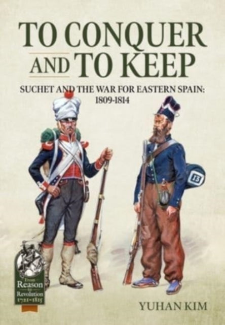 To Conquer and to Keep: Suchet and the War for Eastern Spain, 1809-1814, Volume 1 1809-1811