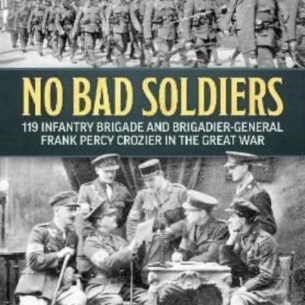 No Bad Soldiers: 119 Infantry Brigade and Brigadier-General Frank Percy Crozier in the Great War