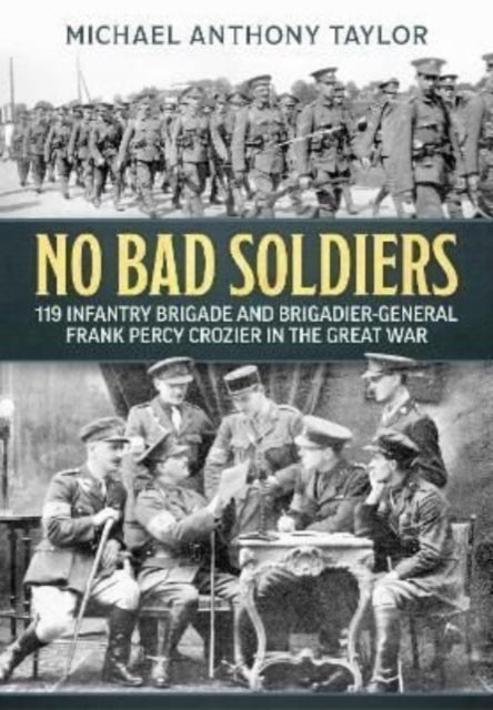 No Bad Soldiers: 119 Infantry Brigade and Brigadier-General Frank Percy Crozier in the Great War