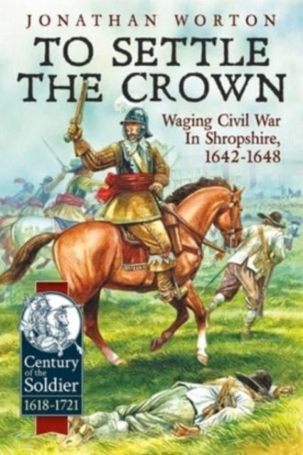 To Settle the Crown: Waging Civil War in Shropshire 1642-1648