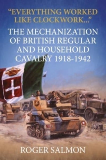 Everything Worked Like Clockwork: The Mechanization of British Regular and Household Cavalry 1918-1942