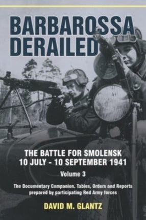 Barbarossa Derailed: The Battle for Smolensk 10 July-10 September 1941 Volume 3: The Documentary Companion Tables Orders and Reports Prepared by Participating Red Army Forces