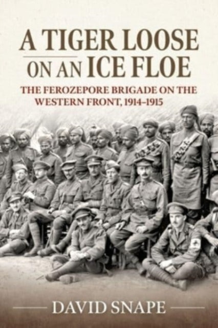 A Tiger Loose on an Ice Floe: The Ferozepore Brigade on the Western Front, 1914-1915