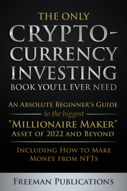 The Only Cryptocurrency Investing Book You'll Ever Need: An Absolute Beginner's Guide to the Biggest  Millionaire Maker  Asset of 2022 and Beyond - Including How to Make Money from NFTs