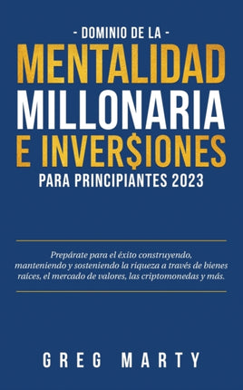 Dominio de la Mentalidad Millonaria e Inversiones Para Principiantes 2023: Prepárate para el éxito construyendo, manteniendo y sosteniendo la riqueza a través de bienes raíces, el mercado de valores, las criptomonedas y más.