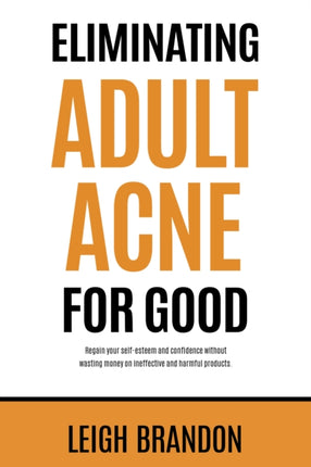 Eliminating Adult Acne for Good: Regain your self-esteem and confidence without wasting money on ineffective and harmful products.: 2023