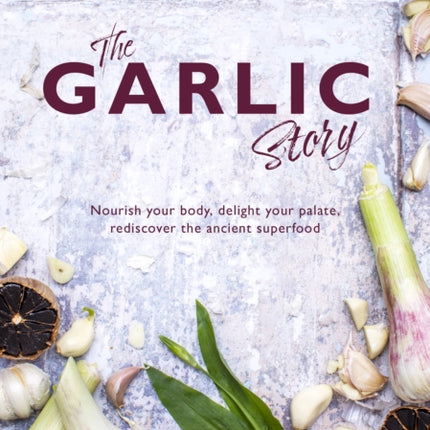 The Garlic Story: Nourish your body, delight your palate: rediscover the ancient superfood