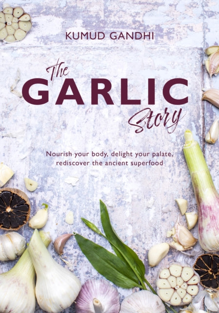 The Garlic Story: Nourish your body, delight your palate: rediscover the ancient superfood