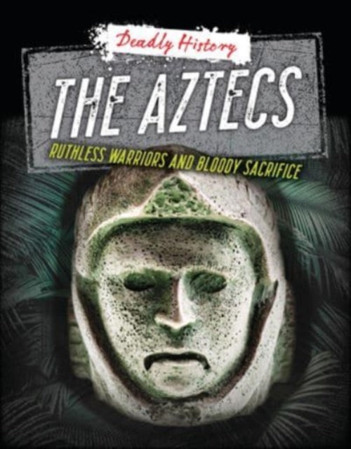 The Aztecs: Ruthless Warriors and Bloody Sacrifice