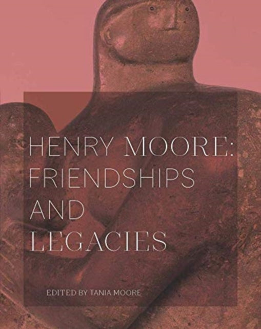 Henry Moore: Friendships and Legacies