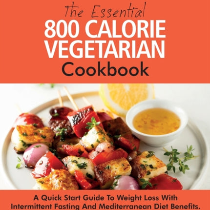 The Essential 800 Calorie Vegetarian Cookbook: A Quick Start Guide To Weight Loss With Intermittent Fasting And Mediterranean Diet Benefits. Calorie Counted Vegetarian Recipe Book