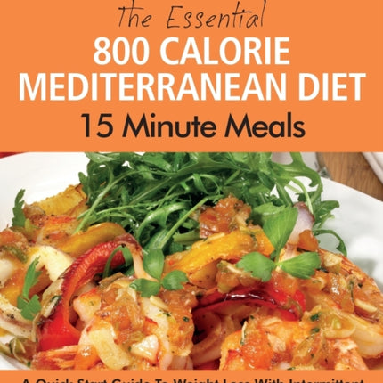 The Essential 800 Calorie Mediterranean Diet 15 Minute Meals: A Quick Start Guide To Weight Loss With Intermittent Fasting And Mediterranean Diet Benefits. Delicious Calorie-Counted 15 Minute Meals