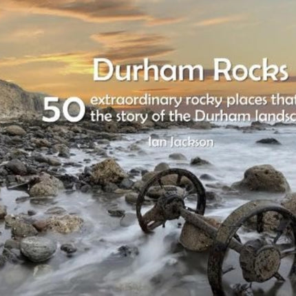 Durham Rocks - 50 Extraordinary Rocky Places That Tell The Story of the Durham Landscape