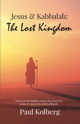 Jesus & Kabbalah - The Lost Kingdom: The Hidden Connection Between The Core Teaching of Jesus & Ancient Jewish Kabbalah