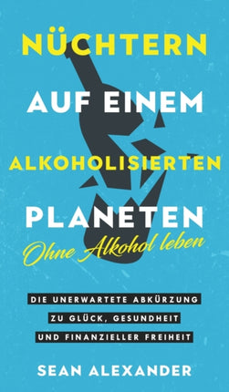 Nüchtern auf einem alkoholisierten Planeten: Ohne Alkohol leben. Die unerwartete Abkürzung zu Glück, Gesundheit und finanzieller Freiheit