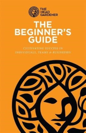 The Beginner's Guide: Cultivating Success in Individuals, Teams & Business