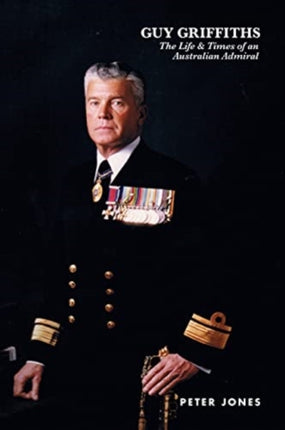 Guy Griffiths: The Life & Times of an Australian Admiral