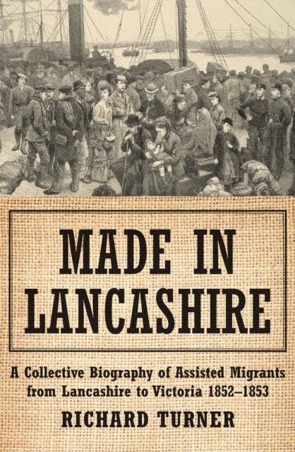 Made in Lancashire: A Collective Biography of Assisted Migrants from Lancashire to Victoria 1852–1853