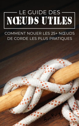 Le Guide des Noeuds Utiles: Comment Nouer les 25+ Noeuds de Corde les Plus Pratiques