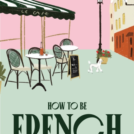 How to be French: Eat, drink, dress, travel and love la vie française