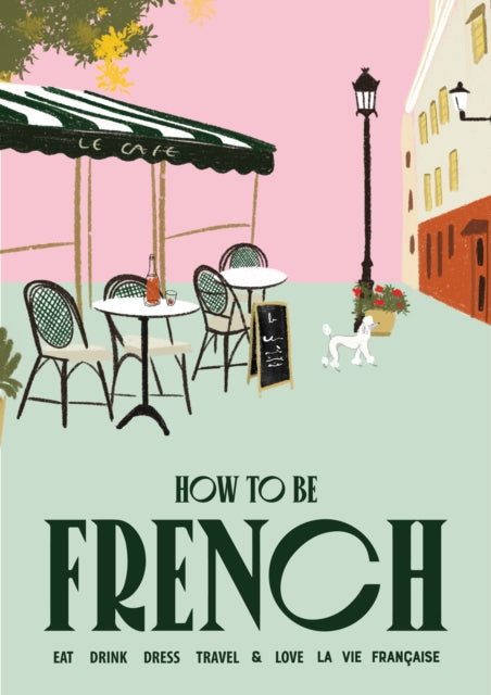 How to be French: Eat, drink, dress, travel and love la vie française