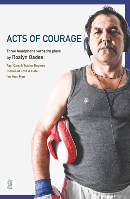 Acts of Courage: Three headphone verbatim plays: Fast Cars and Tractor Engines; Stories of Love & Hate; I'm Your Man