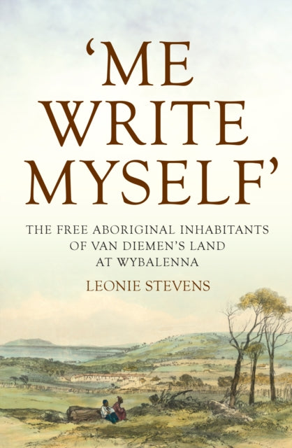 'Me Write Myself': The Free Aboriginal Inhabitants of Van Diemen's Land at Wybalenna, 1832-47