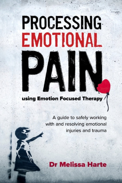 Processing Emotional Pain using Emotion Focused Therapy: A guide to safely working with and resolving emotional injuries and trauma: 2019